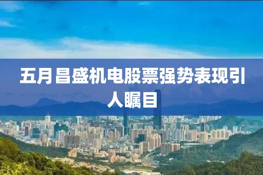 五月昌盛機(jī)電股票強(qiáng)勢(shì)表現(xiàn)引人矚目
