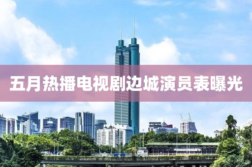 五月熱播電視劇邊城演員表曝光