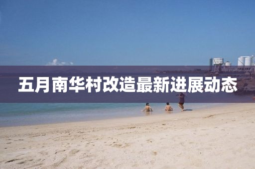 五月南華村改造最新進(jìn)展動態(tài)