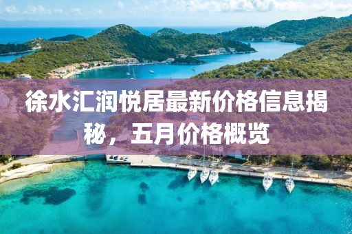徐水匯潤悅居最新價格信息揭秘，五月價格概覽