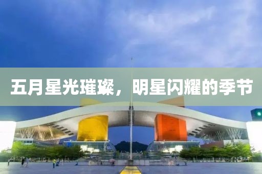 五月星光璀璨，明星閃耀的季節(jié)