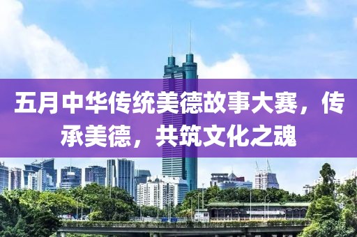 五月中華傳統(tǒng)美德故事大賽，傳承美德，共筑文化之魂