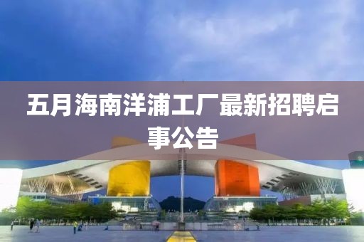 五月海南洋浦工廠最新招聘啟事公告