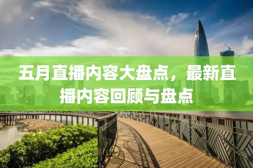 五月直播內(nèi)容大盤點(diǎn)，最新直播內(nèi)容回顧與盤點(diǎn)