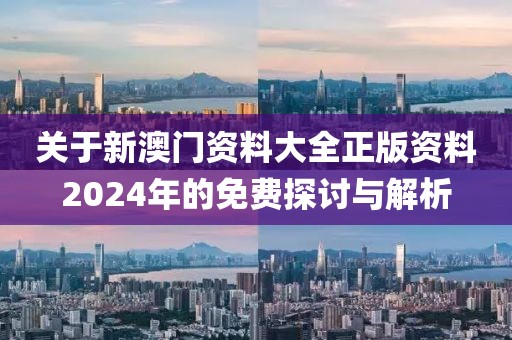 關(guān)于新澳門資料大全正版資料2024年的免費(fèi)探討與解析