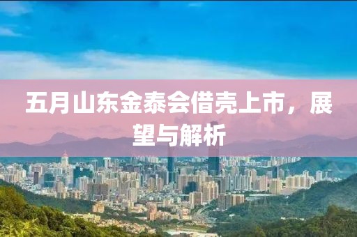 五月山東金泰會(huì)借殼上市，展望與解析