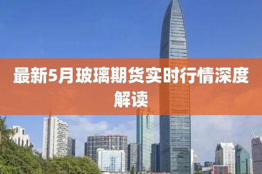最新5月玻璃期貨實(shí)時(shí)行情深度解讀