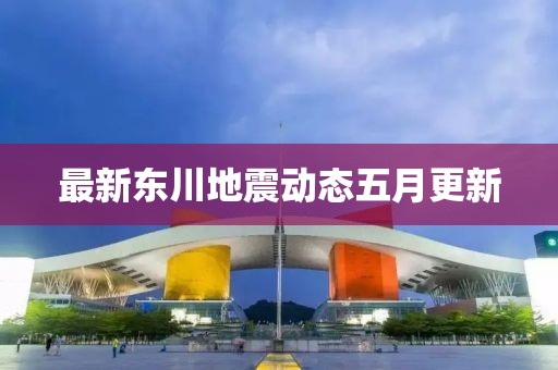 最新東川地震動(dòng)態(tài)五月更新