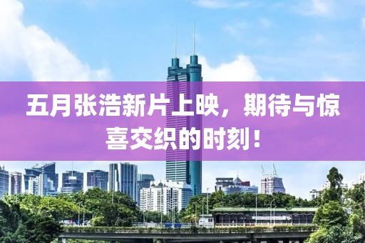 五月張浩新片上映，期待與驚喜交織的時刻！