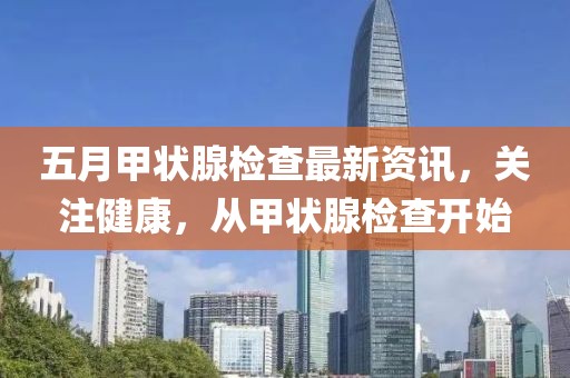 五月甲狀腺檢查最新資訊，關(guān)注健康，從甲狀腺檢查開始