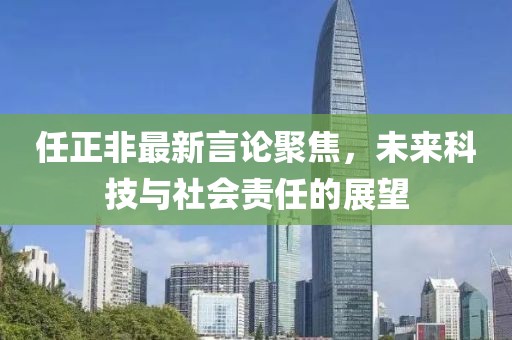 任正非最新言論聚焦，未來科技與社會責任的展望