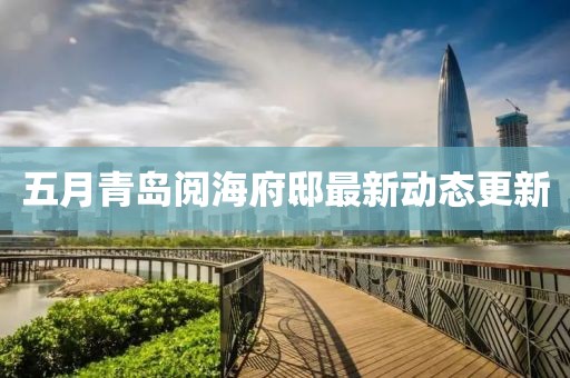 五月青島閱海府邸最新動態(tài)更新