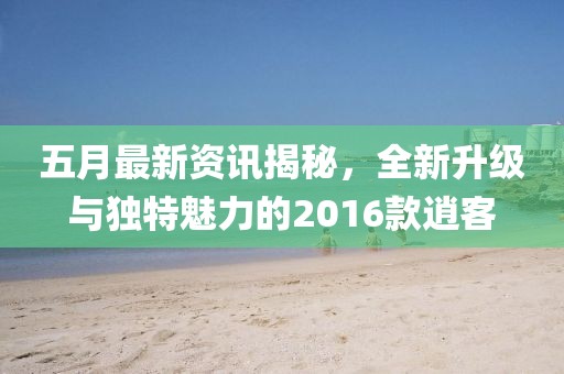 五月最新資訊揭秘，全新升級與獨特魅力的2016款逍客