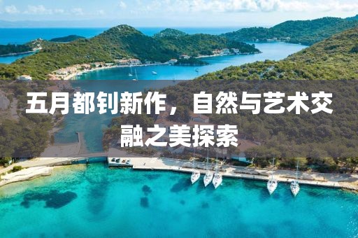 五月都釗新作，自然與藝術(shù)交融之美探索