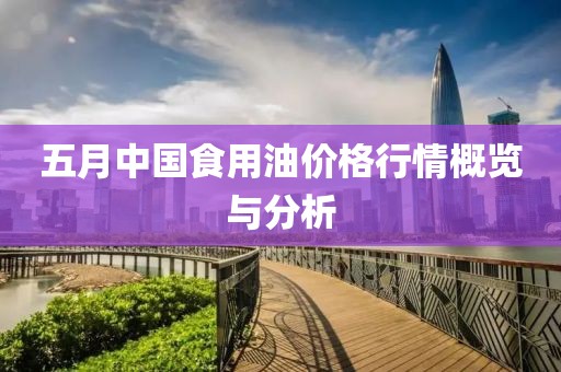 五月中國食用油價格行情概覽與分析