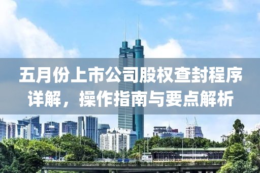 五月份上市公司股權(quán)查封程序詳解，操作指南與要點(diǎn)解析