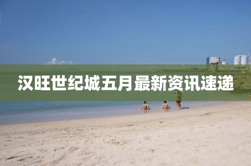 漢旺世紀城五月最新資訊速遞