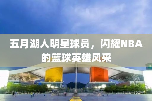 五月湖人明星球員，閃耀NBA的籃球英雄風(fēng)采