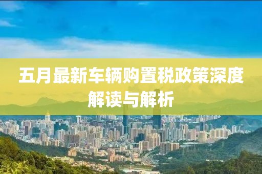 五月最新車輛購置稅政策深度解讀與解析