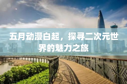 五月動(dòng)漫白起，探尋二次元世界的魅力之旅