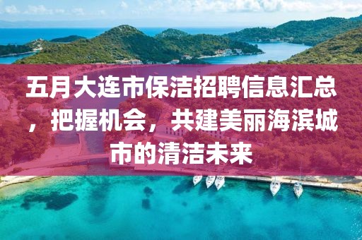 五月大連市保潔招聘信息匯總，把握機會，共建美麗海濱城市的清潔未來