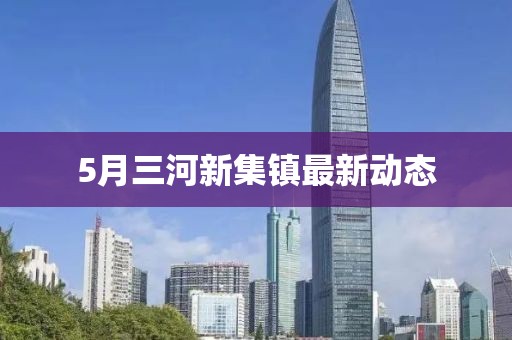 5月三河新集鎮(zhèn)最新動態(tài)