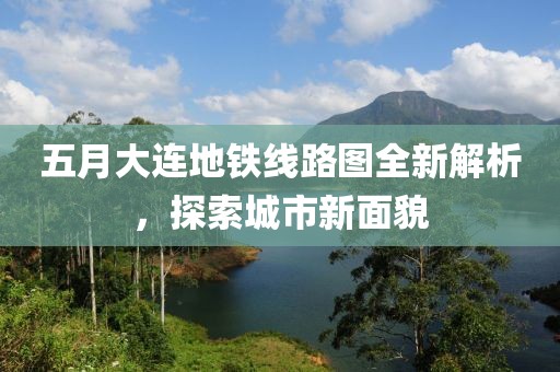 五月大連地鐵線路圖全新解析，探索城市新面貌