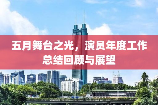 五月舞臺(tái)之光，演員年度工作總結(jié)回顧與展望