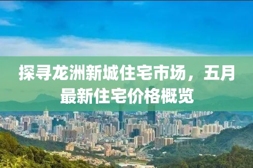 探尋龍洲新城住宅市場，五月最新住宅價格概覽