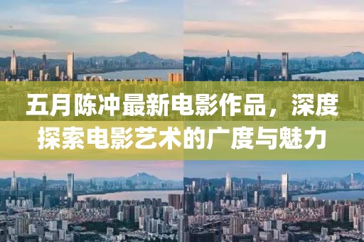 五月陳沖最新電影作品，深度探索電影藝術(shù)的廣度與魅力