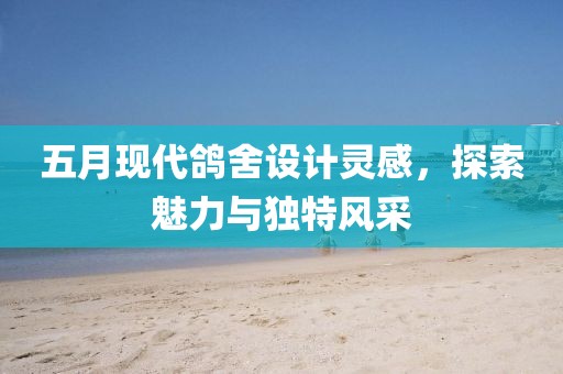 五月現(xiàn)代鴿舍設(shè)計靈感，探索魅力與獨(dú)特風(fēng)采