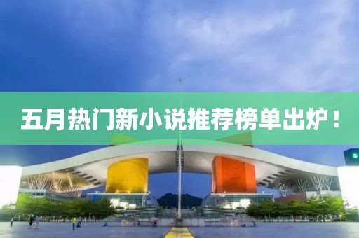 五月熱門(mén)新小說(shuō)推薦榜單出爐！