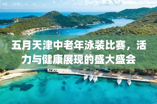 五月天津中老年泳裝比賽，活力與健康展現(xiàn)的盛大盛會(huì)