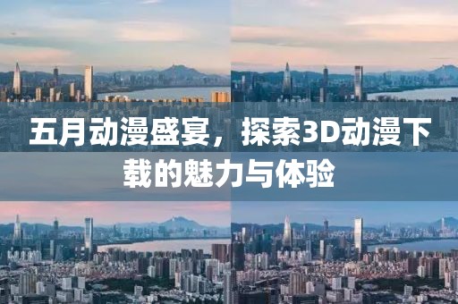 五月動(dòng)漫盛宴，探索3D動(dòng)漫下載的魅力與體驗(yàn)
