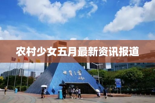 農(nóng)村少女五月最新資訊報(bào)道