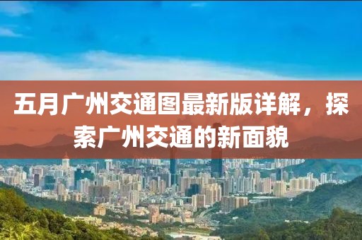 五月廣州交通圖最新版詳解，探索廣州交通的新面貌