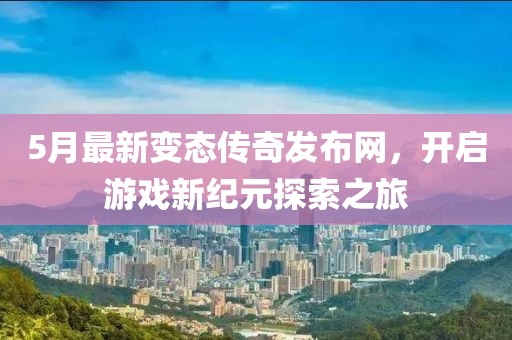 5月最新變態(tài)傳奇發(fā)布網(wǎng)，開啟游戲新紀(jì)元探索之旅