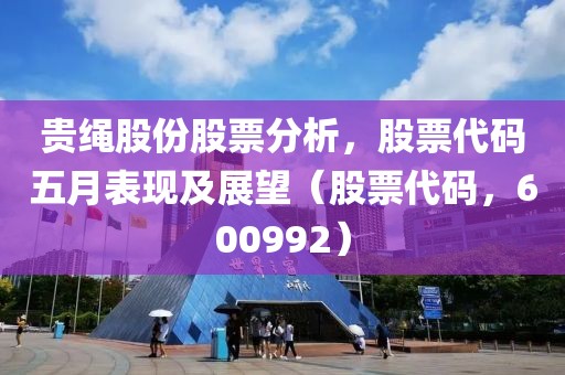 貴繩股份股票分析，股票代碼五月表現(xiàn)及展望（股票代碼，600992）