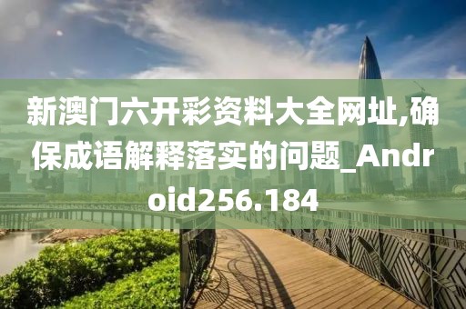 新澳門六開彩資料大全網(wǎng)址,確保成語解釋落實的問題_Android256.184