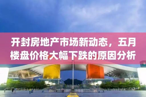 開封房地產(chǎn)市場(chǎng)新動(dòng)態(tài)，五月樓盤價(jià)格大幅下跌的原因分析