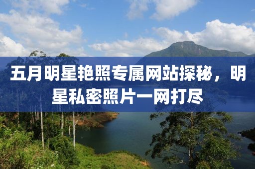 五月明星艷照專屬網(wǎng)站探秘，明星私密照片一網(wǎng)打盡