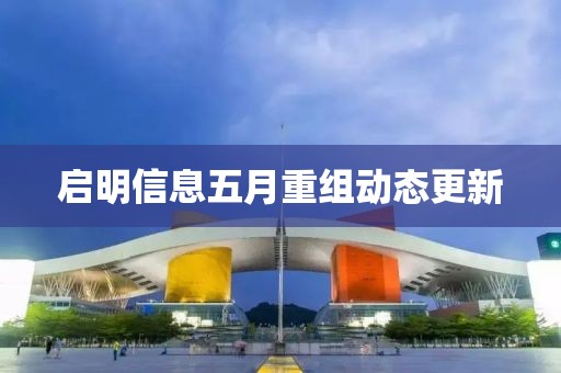 啟明信息五月重組動(dòng)態(tài)更新
