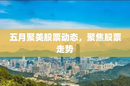 五月聚美股票動態(tài)，聚焦股票走勢
