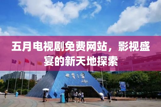 五月電視劇免費網(wǎng)站，影視盛宴的新天地探索