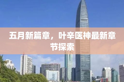 五月新篇章，葉辛醫(yī)神最新章節(jié)探索