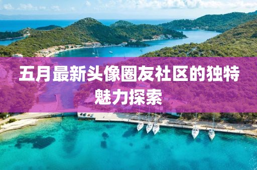 五月最新頭像圈友社區(qū)的獨(dú)特魅力探索
