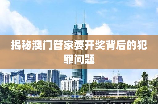 揭秘澳門管家婆開獎(jiǎng)背后的犯罪問題