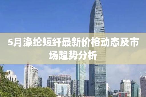5月滌綸短纖最新價(jià)格動(dòng)態(tài)及市場趨勢分析