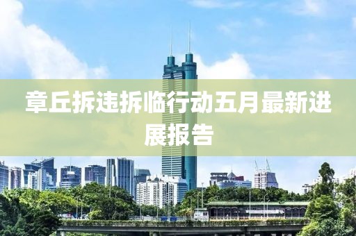 章丘拆違拆臨行動(dòng)五月最新進(jìn)展報(bào)告