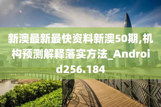 新澳最新最快資料新澳50期,機(jī)構(gòu)預(yù)測解釋落實(shí)方法_Android256.184